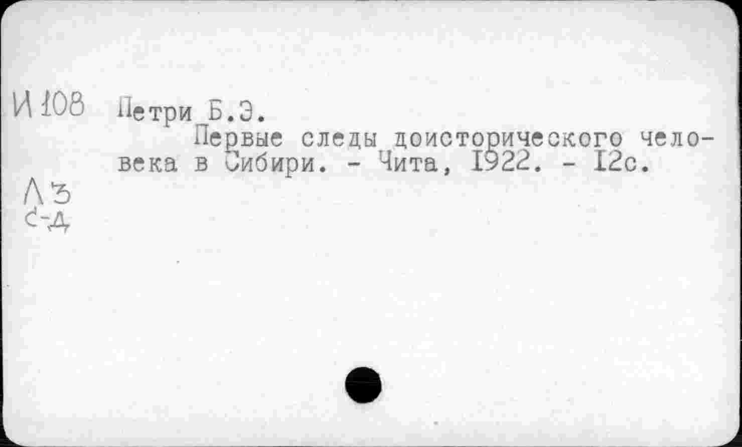 ﻿ИІ00 Петри Б.Э.
Первые следы доисторического чело века в Сибири. - Чита, І922. - 12с.